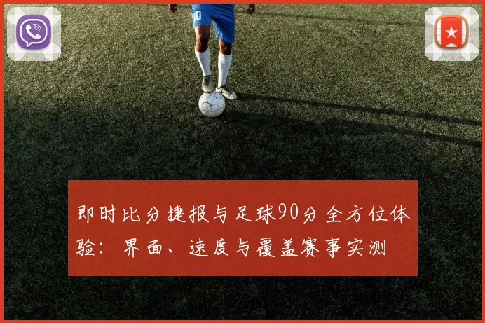 即时比分捷报与足球90分全方位体验：界面、速度与覆盖赛事实测