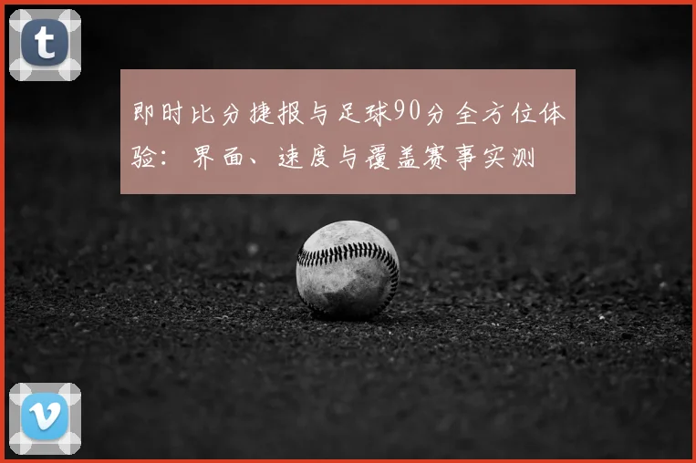 即时比分捷报与足球90分全方位体验:界面、速度与覆盖赛事实测
