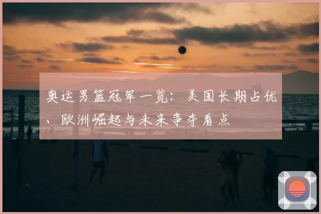 奥运男篮冠军一览：美国长期占优、欧洲崛起与未来争夺看点