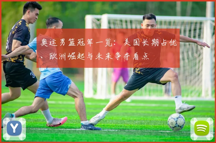 奥运男篮冠军一览：美国长期占优、欧洲崛起与未来争夺看点