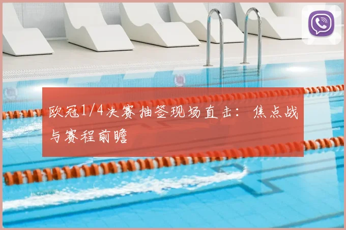 欧冠1/4决赛抽签现场直击:焦点战与赛程前瞻