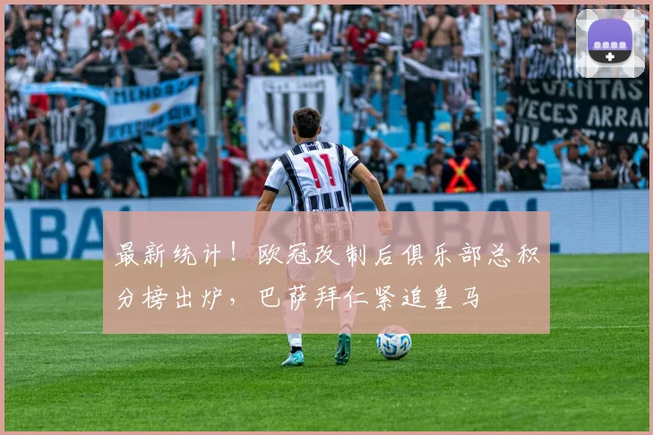 最新统计！欧冠改制后俱乐部总积分榜出炉，巴萨拜仁紧追皇马