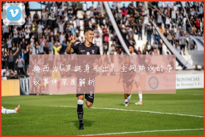 梅西为C罗挺身而出?全网热议的争议事件深度解析