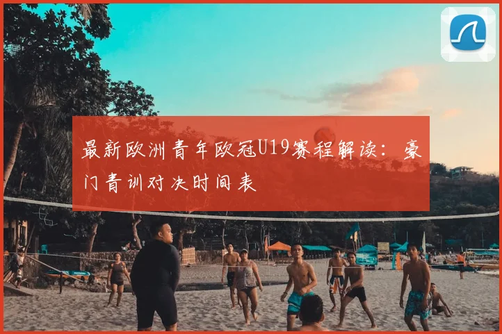 最新欧洲青年欧冠U19赛程解读：豪门青训对决时间表