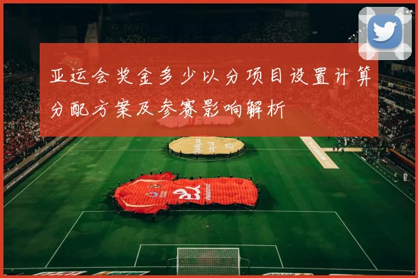 亚运会奖金多少以分项目设置计算分配方案及参赛影响解析