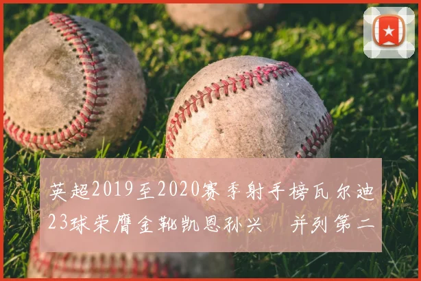 英超2019至2020赛季射手榜瓦尔迪23球荣膺金靴凯恩孙兴慜并列第二