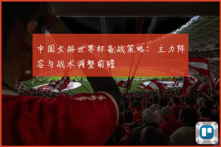 中国女排世界杯备战策略：主力阵容与战术调整前瞻