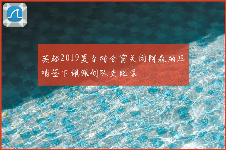 英超2019夏季转会窗关闭阿森纳压哨签下佩佩创队史纪录