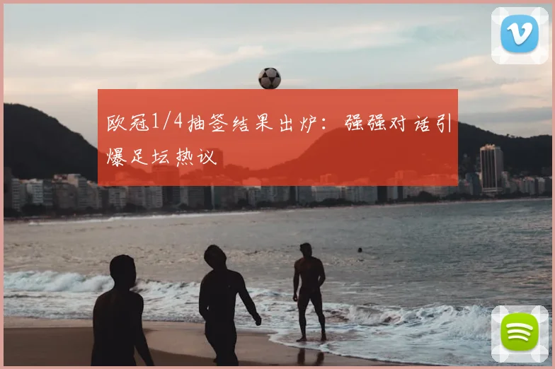 欧冠1/4抽签结果出炉：强强对话引爆足坛热议