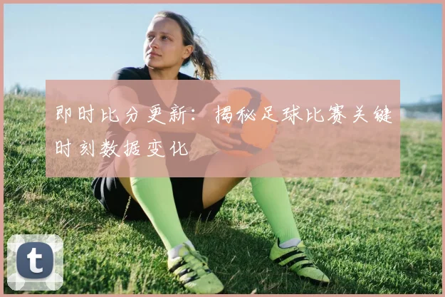 即时比分更新:揭秘足球比赛关键时刻数据变化